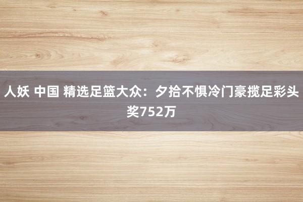 人妖 中国 精选足篮大众：夕拾不惧冷门豪揽足彩头奖752万