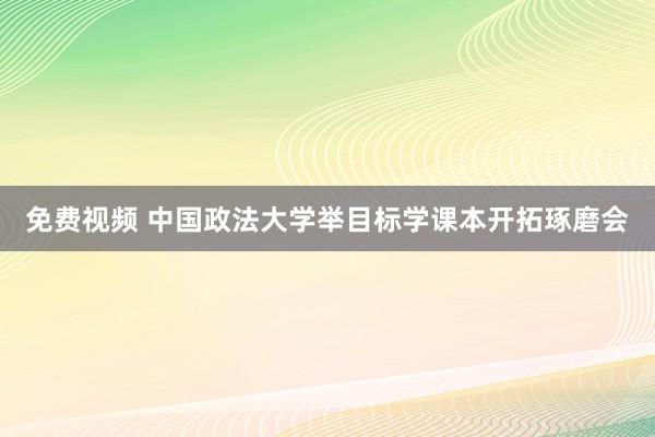 免费视频 中国政法大学举目标学课本开拓琢磨会