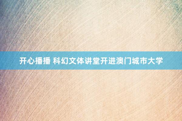 开心播播 科幻文体讲堂开进澳门城市大学