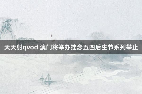天天射qvod 澳门将举办挂念五四后生节系列举止