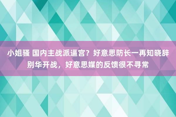 小姐骚 国内主战派逼宫？好意思防长一再知晓辞别华开战，好意思媒的反馈很不寻常