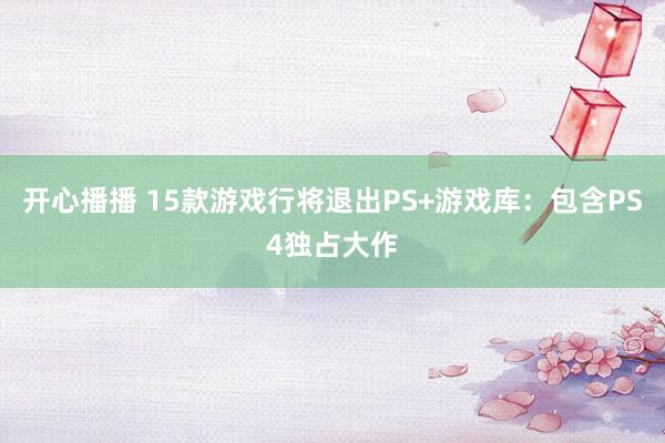 开心播播 15款游戏行将退出PS+游戏库：包含PS4独占大作