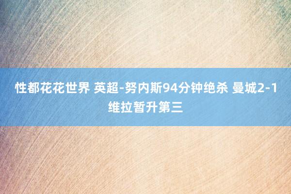 性都花花世界 英超-努内斯94分钟绝杀 曼城2-1维拉暂升第三