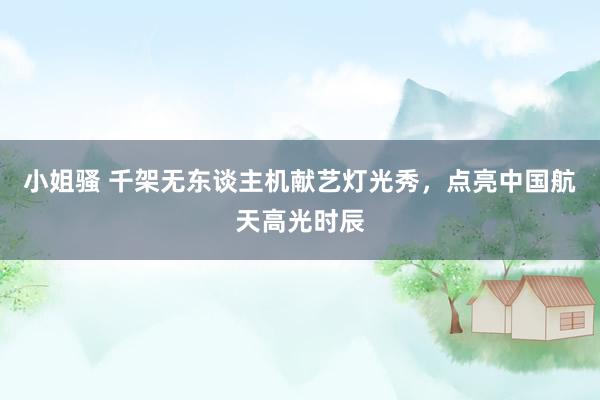 小姐骚 千架无东谈主机献艺灯光秀，点亮中国航天高光时辰