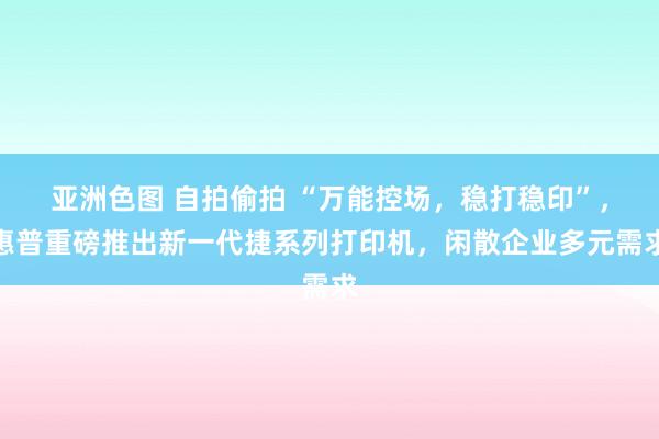 亚洲色图 自拍偷拍 “万能控场，稳打稳印”，惠普重磅推出新一代捷系列打印机，闲散企业多元需求