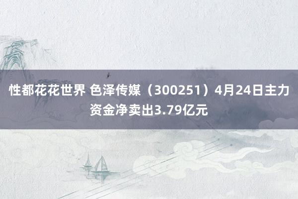 性都花花世界 色泽传媒（300251）4月24日主力资金净卖出3.79亿元