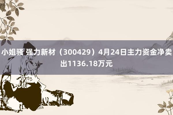 小姐骚 强力新材（300429）4月24日主力资金净卖出1136.18万元
