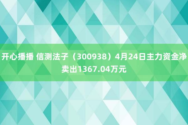 开心播播 信测法子（300938）4月24日主力资金净卖出1367.04万元