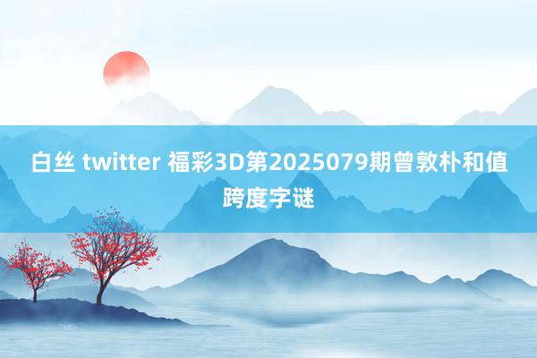 白丝 twitter 福彩3D第2025079期曾敦朴和值跨度字谜