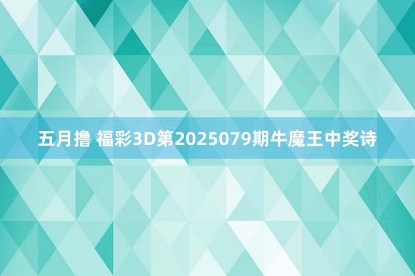 五月撸 福彩3D第2025079期牛魔王中奖诗