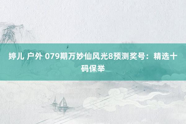 婷儿 户外 079期万妙仙风光8预测奖号：精选十码保举