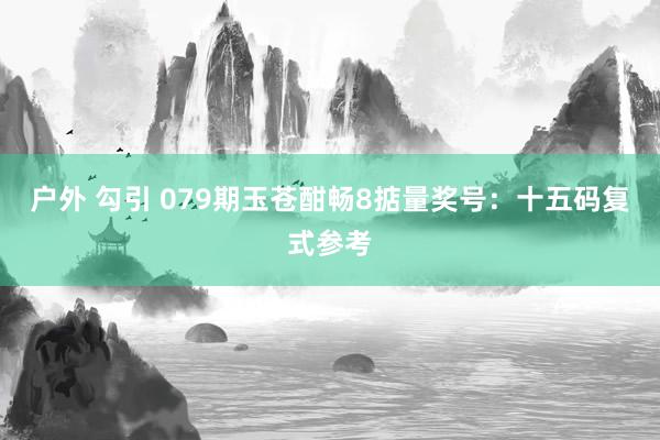 户外 勾引 079期玉苍酣畅8掂量奖号：十五码复式参考