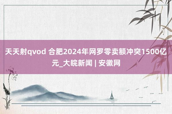 天天射qvod 合肥2024年网罗零卖额冲突1500亿元_大皖新闻 | 安徽网