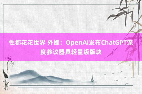 性都花花世界 外媒：OpenAI发布ChatGPT深度参议器具轻量级版块