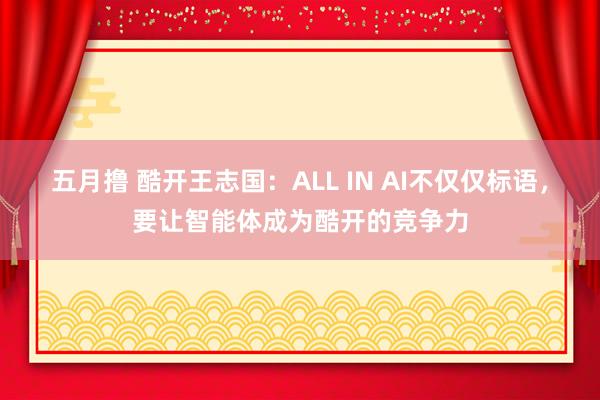 五月撸 酷开王志国：ALL IN AI不仅仅标语，要让智能体成为酷开的竞争力