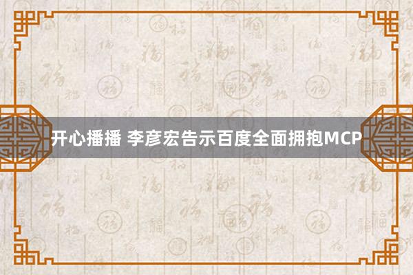 开心播播 李彦宏告示百度全面拥抱MCP