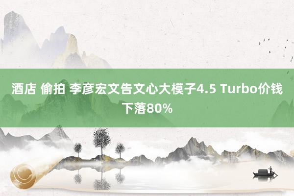 酒店 偷拍 李彦宏文告文心大模子4.5 Turbo价钱下落80%