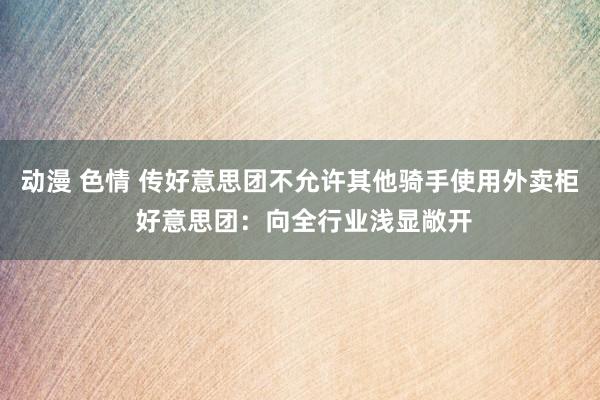 动漫 色情 传好意思团不允许其他骑手使用外卖柜 好意思团：向全行业浅显敞开