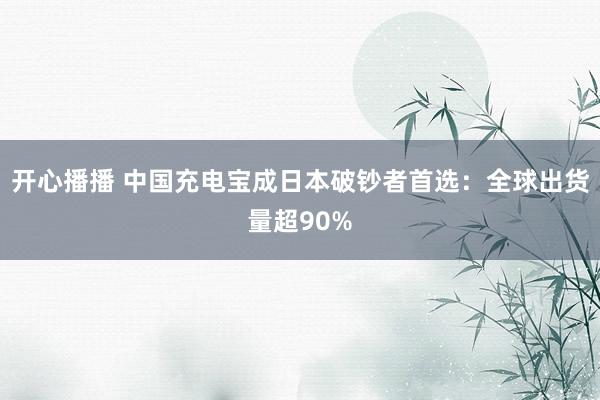 开心播播 中国充电宝成日本破钞者首选：全球出货量超90%