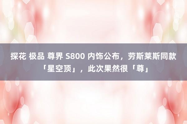 探花 极品 尊界 S800 内饰公布，劳斯莱斯同款「星空顶」，此次果然很「尊」