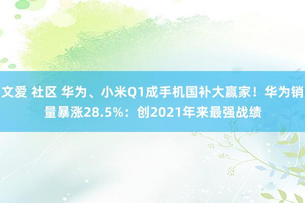 文爱 社区 华为、小米Q1成手机国补大赢家！华为销量暴涨28.5%：创2021年来最强战绩