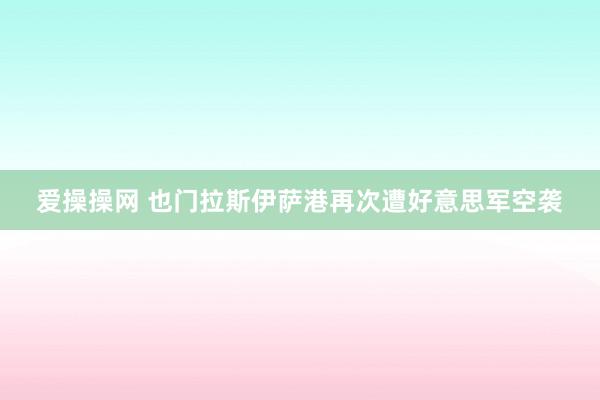 爱操操网 也门拉斯伊萨港再次遭好意思军空袭