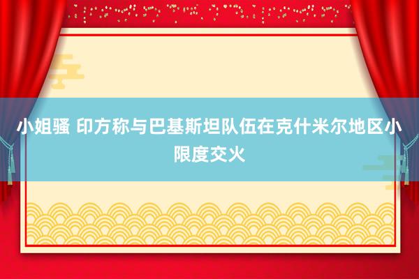 小姐骚 印方称与巴基斯坦队伍在克什米尔地区小限度交火
