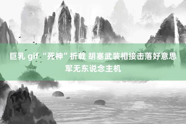 巨乳 gif “死神”折戟 胡塞武装相接击落好意思军无东说念主机