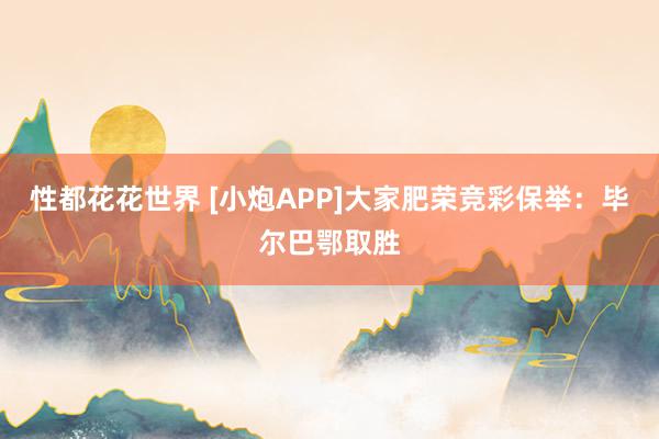 性都花花世界 [小炮APP]大家肥荣竞彩保举：毕尔巴鄂取胜