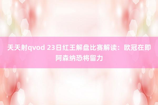 天天射qvod 23日红王解盘比赛解读：欧冠在即阿森纳恐将留力